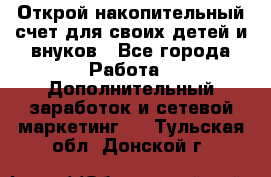 Открой накопительный счет для своих детей и внуков - Все города Работа » Дополнительный заработок и сетевой маркетинг   . Тульская обл.,Донской г.